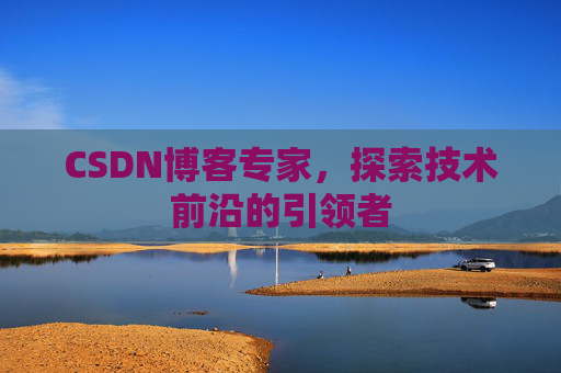 CSDN博客专家,探索技术前沿的引领者 CSDN博客专家,探索技术前沿的引领者